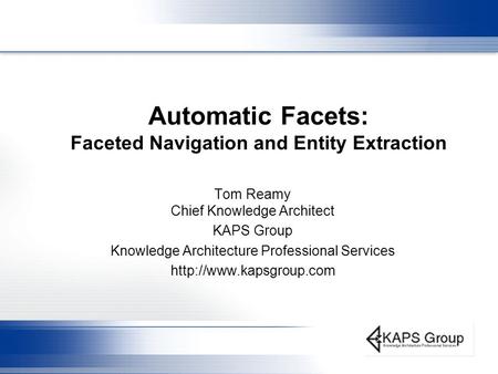 Automatic Facets: Faceted Navigation and Entity Extraction Tom Reamy Chief Knowledge Architect KAPS Group Knowledge Architecture Professional Services.