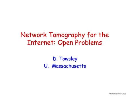  Don Towsley 2000 Network Tomography for the Internet: Open Problems D. Towsley U. Massachusetts.