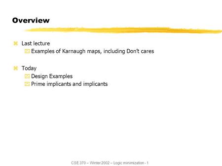 CSE 370 – Winter 2002 – Logic minimization - 1 Overview zLast lecture yExamples of Karnaugh maps, including Don’t cares zToday yDesign Examples yPrime.