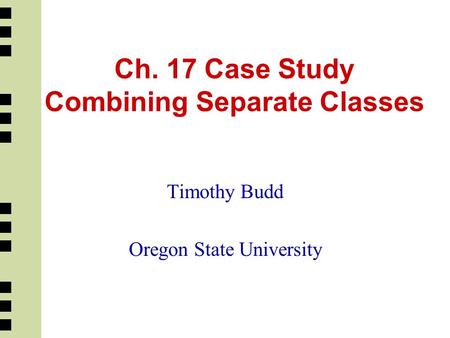 Ch. 17 Case Study Combining Separate Classes Timothy Budd Oregon State University.