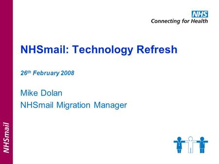 NHSmail: Technology Refresh 26 th February 2008 Mike Dolan NHSmail Migration Manager.