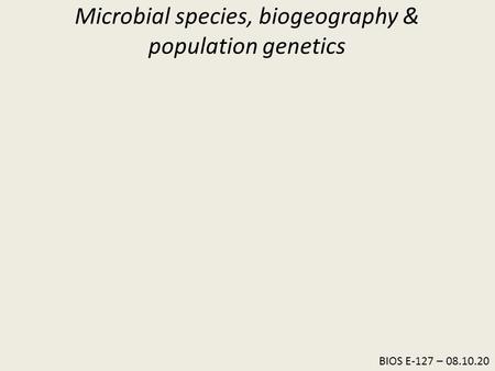 BIOS E-127 – 08.10.20 Microbial species, biogeography & population genetics.