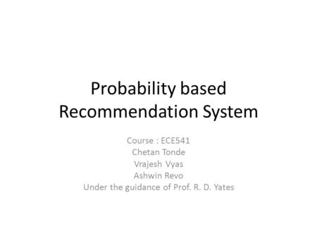 Probability based Recommendation System Course : ECE541 Chetan Tonde Vrajesh Vyas Ashwin Revo Under the guidance of Prof. R. D. Yates.