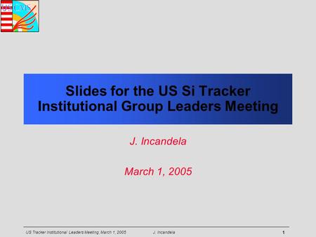 US Tracker Institutional Leaders Meeting, March 1, 2005 J. Incandela 1 Slides for the US Si Tracker Institutional Group Leaders Meeting J. Incandela March.