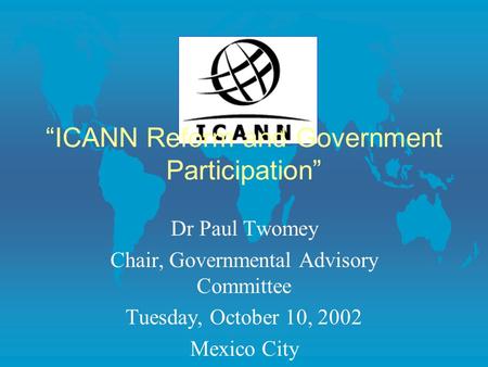 “ICANN Reform and Government Participation” Dr Paul Twomey Chair, Governmental Advisory Committee Tuesday, October 10, 2002 Mexico City.