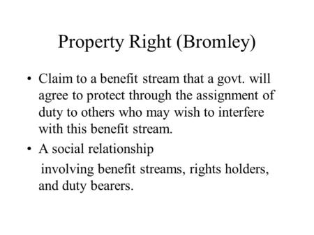 Property Right (Bromley) Claim to a benefit stream that a govt. will agree to protect through the assignment of duty to others who may wish to interfere.