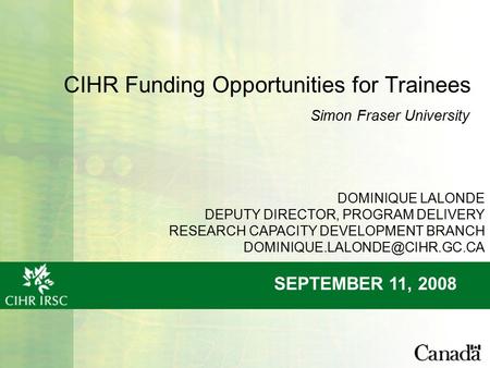 CIHR Funding Opportunities for Trainees SEPTEMBER 11, 2008 Simon Fraser University DOMINIQUE LALONDE DEPUTY DIRECTOR, PROGRAM DELIVERY RESEARCH CAPACITY.