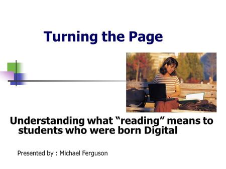 Turning the Page Understanding what “reading” means to students who were born Digital Presented by : Michael Ferguson.