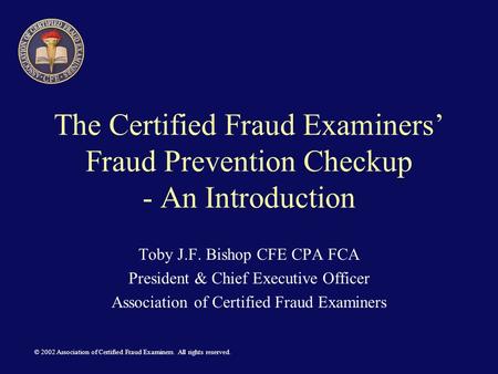 © 2002 Association of Certified Fraud Examiners. All rights reserved. The Certified Fraud Examiners’ Fraud Prevention Checkup - An Introduction Toby J.F.