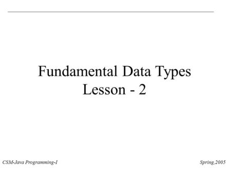 CSM-Java Programming-I Spring,2005 Fundamental Data Types Lesson - 2.