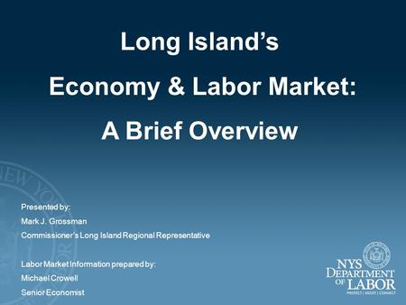 Long Island’s Economy & Labor Market: A Brief Overview Presented by: Mark J. Grossman Commissioner’s Long Island Regional Representative Labor Market Information.