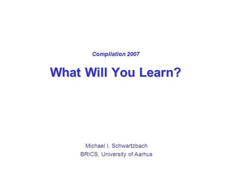 Compilation 2007 What Will You Learn? Michael I. Schwartzbach BRICS, University of Aarhus.