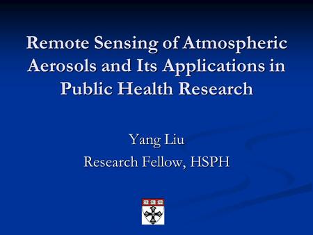 Remote Sensing of Atmospheric Aerosols and Its Applications in Public Health Research Yang Liu Research Fellow, HSPH.