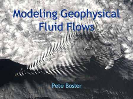Pete Bosler Modeling Geophysical Fluid Flows. Overview G “Geophysical Fluid Flow” G Ocean & Atmosphere G Physical oceanography and meteorology G Across.