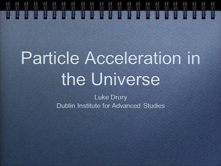 Luke Drury Dublin Institute for Advanced Studies Luke Drury Dublin Institute for Advanced Studies Particle Acceleration in the Universe.