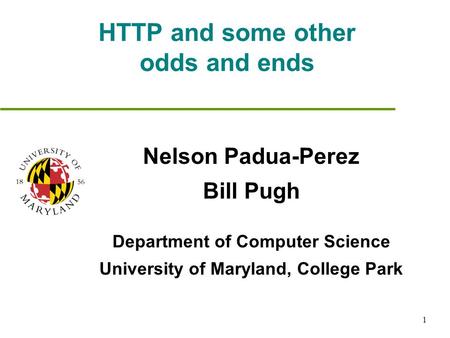 1 HTTP and some other odds and ends Nelson Padua-Perez Bill Pugh Department of Computer Science University of Maryland, College Park.