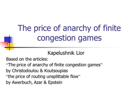 The price of anarchy of finite congestion games Kapelushnik Lior Based on the articles: “ The price of anarchy of finite congestion games ” by Christodoulou.