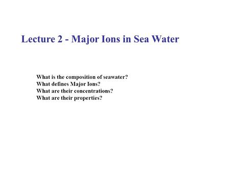 Lecture 2 - Major Ions in Sea Water What is the composition of seawater? What defines Major Ions? What are their concentrations? What are their properties?