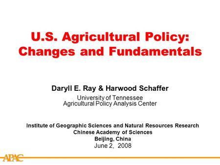 APCA U.S. Agricultural Policy: Changes and Fundamentals Daryll E. Ray & Harwood Schaffer University of Tennessee Agricultural Policy Analysis Center Institute.