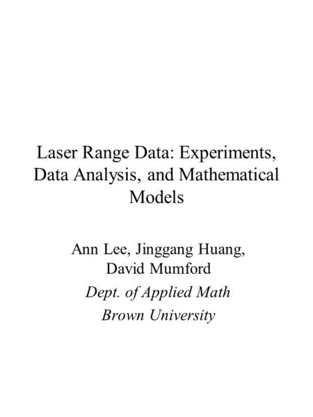Laser Range Data: Experiments, Data Analysis, and Mathematical Models Ann Lee, Jinggang Huang, David Mumford Dept. of Applied Math Brown University.
