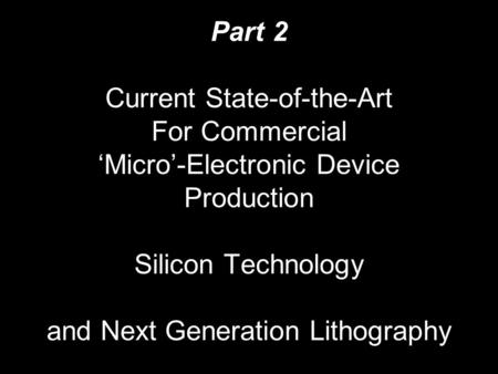 Part 2 Current State-of-the-Art For Commercial ‘Micro’-Electronic Device Production Silicon Technology and Next Generation Lithography.