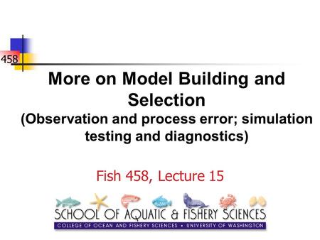 458 More on Model Building and Selection (Observation and process error; simulation testing and diagnostics) Fish 458, Lecture 15.