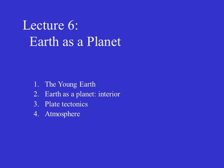 Lecture 6: Earth as a Planet 1.The Young Earth 2.Earth as a planet: interior 3.Plate tectonics 4.Atmosphere.