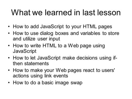 What we learned in last lesson How to add JavaScript to your HTML pages How to use dialog boxes and variables to store and utilize user input How to write.