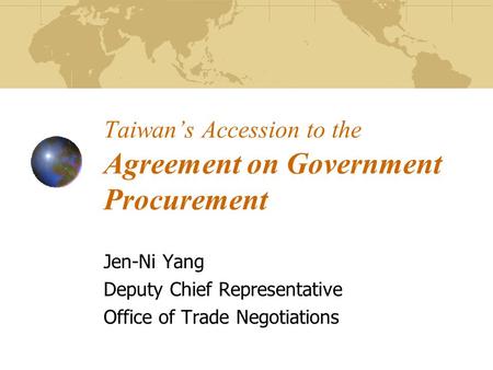 Taiwan’s Accession to the Agreement on Government Procurement Jen-Ni Yang Deputy Chief Representative Office of Trade Negotiations.