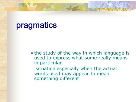 Pragmatics the study of the way in which language is used to express what some really means in particular situation especially when the actual words used.