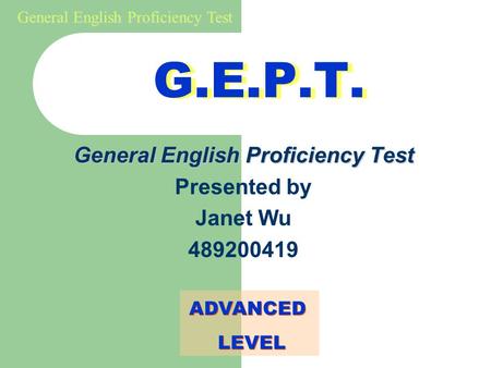General English Proficiency Test G.E.P.T. General English Proficiency Test Presented by Janet Wu 489200419 ADVANCED LEVEL ADVANCED LEVEL.