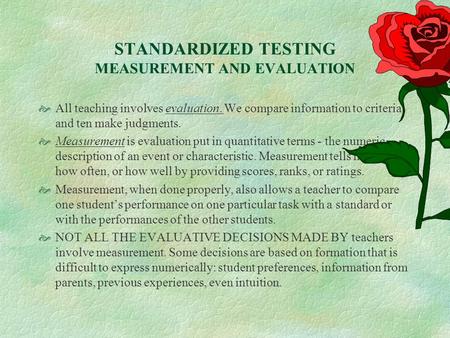 STANDARDIZED TESTING MEASUREMENT AND EVALUATION  All teaching involves evaluation. We compare information to criteria and ten make judgments.  Measurement.