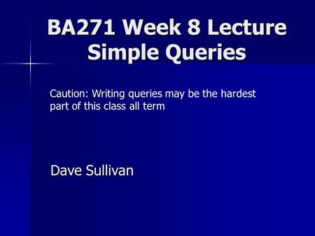 BA271 Week 8 Lecture Simple Queries Dave Sullivan Caution: Writing queries may be the hardest part of this class all term.
