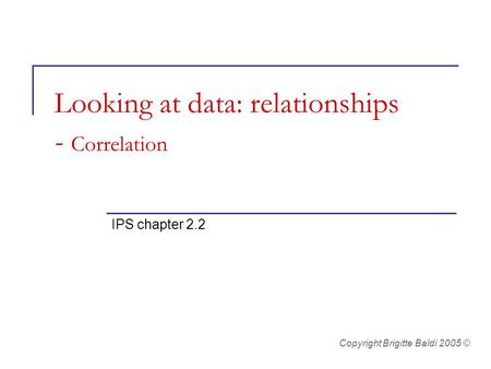 Looking at data: relationships - Correlation IPS chapter 2.2 Copyright Brigitte Baldi 2005 ©
