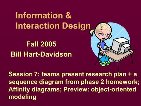 Information & Interaction Design Fall 2005 Bill Hart-Davidson Session 7: teams present research plan + a sequence diagram from phase 2 homework; Affinity.