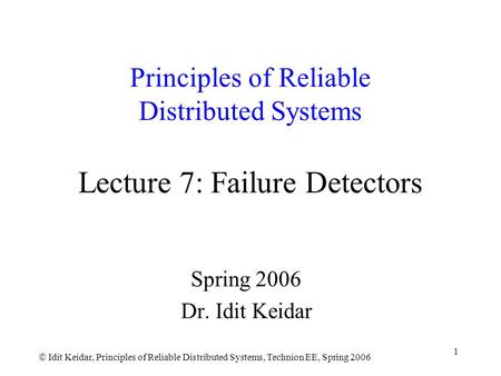  Idit Keidar, Principles of Reliable Distributed Systems, Technion EE, Spring 2006 1 Principles of Reliable Distributed Systems Lecture 7: Failure Detectors.