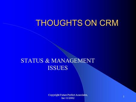 Copyright Future Perfect Associates, Inc 11/2002 1 THOUGHTS ON CRM STATUS & MANAGEMENT ISSUES.