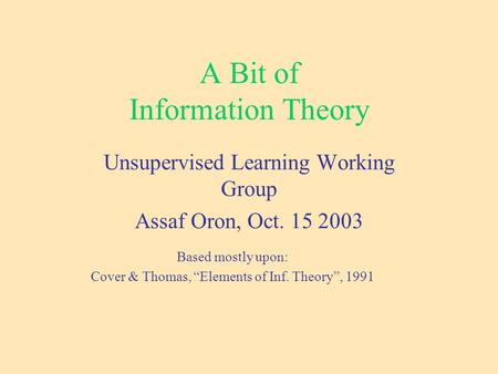 A Bit of Information Theory Unsupervised Learning Working Group Assaf Oron, Oct. 15 2003 Based mostly upon: Cover & Thomas, “Elements of Inf. Theory”,