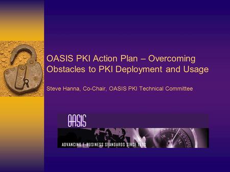 OASIS PKI Action Plan – Overcoming Obstacles to PKI Deployment and Usage Steve Hanna, Co-Chair, OASIS PKI Technical Committee.