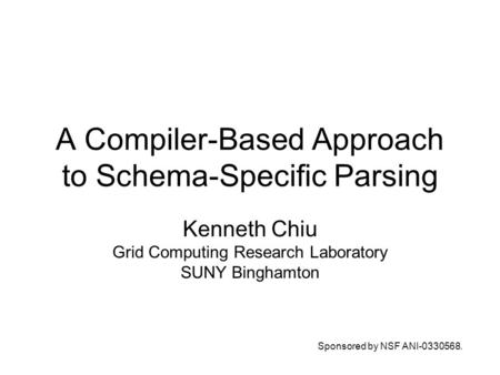 A Compiler-Based Approach to Schema-Specific Parsing Kenneth Chiu Grid Computing Research Laboratory SUNY Binghamton Sponsored by NSF ANI-0330568.