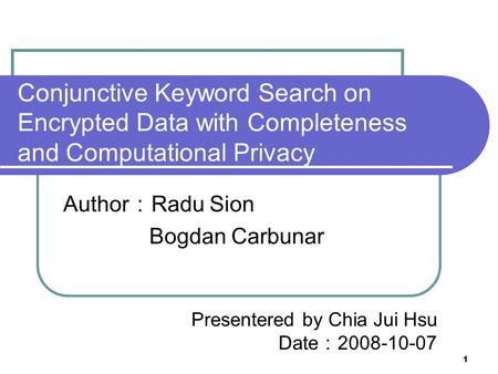 1 Conjunctive Keyword Search on Encrypted Data with Completeness and Computational Privacy Author ： Radu Sion Bogdan Carbunar Presentered by Chia Jui Hsu.