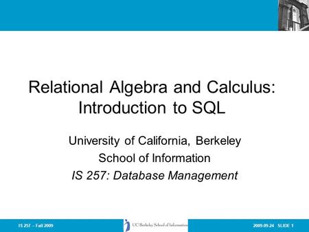 2009-09-24 SLIDE 1IS 257 – Fall 2009 Relational Algebra and Calculus: Introduction to SQL University of California, Berkeley School of Information IS 257: