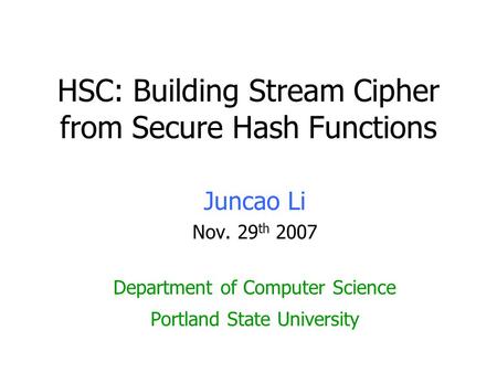 HSC: Building Stream Cipher from Secure Hash Functions Juncao Li Nov. 29 th 2007 Department of Computer Science Portland State University.