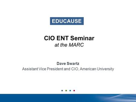 EDUCAUSE CIO ENT Seminar at the MARC Dave Swartz Assistant Vice President and CIO, American University.