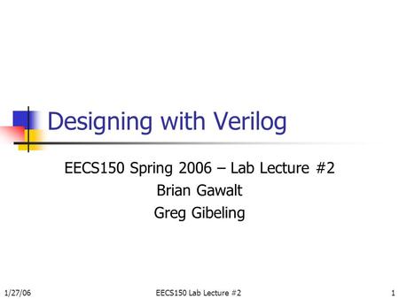 1/27/06EECS150 Lab Lecture #21 Designing with Verilog EECS150 Spring 2006 – Lab Lecture #2 Brian Gawalt Greg Gibeling.