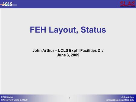 1 John Arthur 1 FEH Status CXI Review June 3, 2009 FEH Layout, Status John Arthur – LCLS Expt’l Facilities Div June 3, 2009.