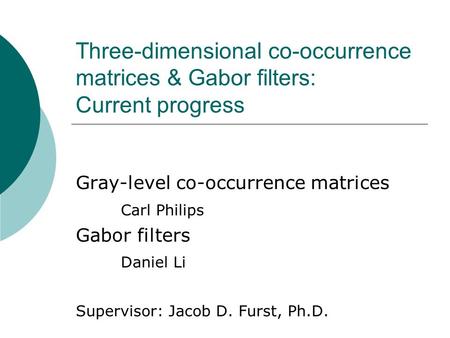 Three-dimensional co-occurrence matrices & Gabor filters: Current progress Gray-level co-occurrence matrices Carl Philips Gabor filters Daniel Li Supervisor: