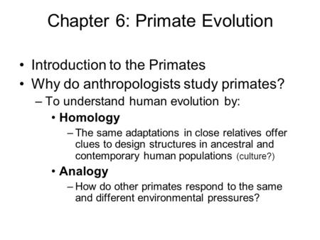 Chapter 6: Primate Evolution Introduction to the Primates Why do anthropologists study primates? –To understand human evolution by: Homology –The same.