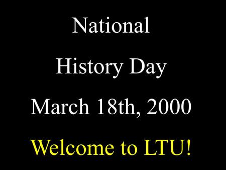National History Day March 18th, 2000 Welcome to LTU!