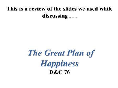 This is a review of the slides we used while discussing... The Great Plan of Happiness D&C 76.